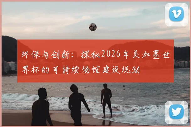 环保与创新：探秘2026年美加墨世界杯的可持续场馆建设规划