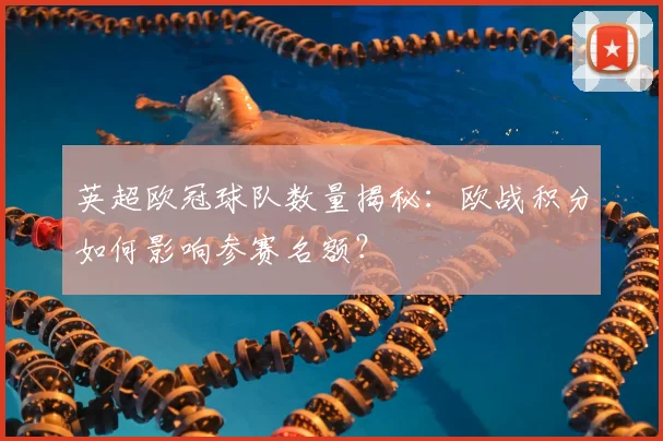 英超欧冠球队数量揭秘：欧战积分如何影响参赛名额？