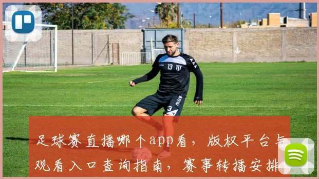 足球赛直播哪个app看，版权平台与观看入口查询指南，赛事转播安排影响分析