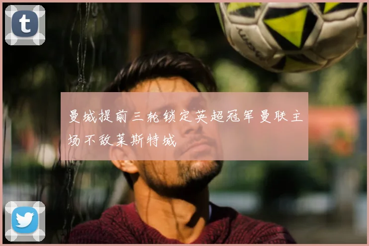 曼城提前三轮锁定英超冠军曼联主场不敌莱斯特城