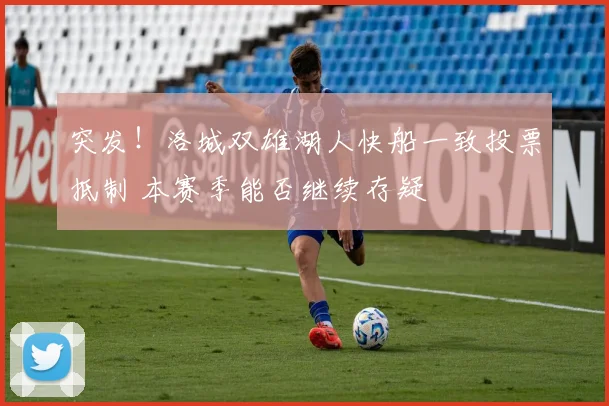 突发！洛城双雄湖人快船一致投票抵制 本赛季能否继续存疑