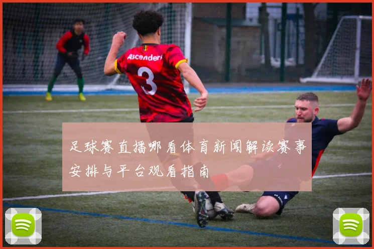 足球赛直播哪看体育新闻解读赛事安排与平台观看指南