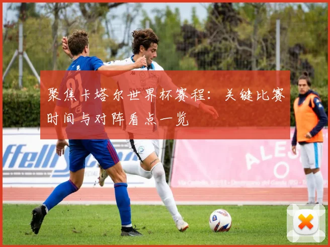 聚焦卡塔尔世界杯赛程：关键比赛时间与对阵看点一览