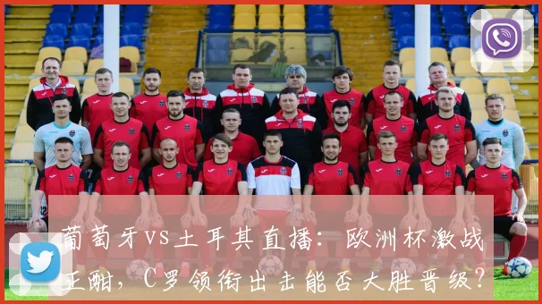 葡萄牙vs土耳其直播：欧洲杯激战正酣，C罗领衔出击能否大胜晋级？