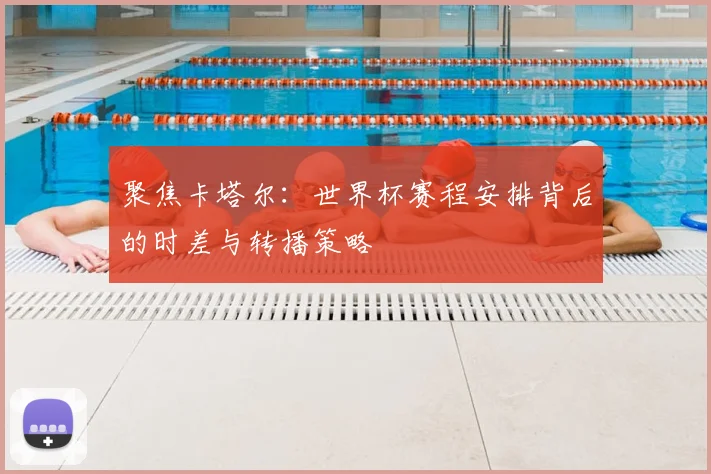 聚焦卡塔尔：世界杯赛程安排背后的时差与转播策略