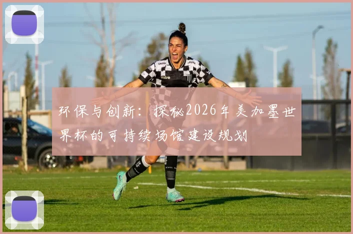 环保与创新：探秘2026年美加墨世界杯的可持续场馆建设规划