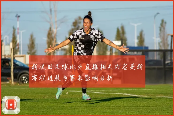 新浪旧足球比分直播相关内容更新赛程进展与赛果影响分析